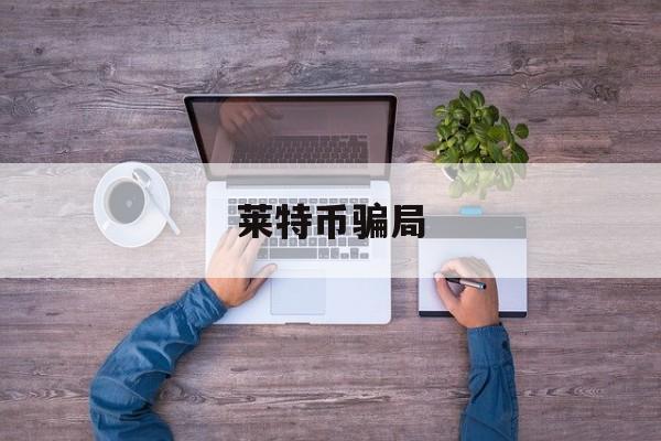 莱特币骗局(莱特币骗局套路)