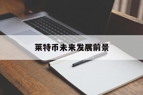 莱特币未来发展前景(莱特币未来发展前景怎么样)